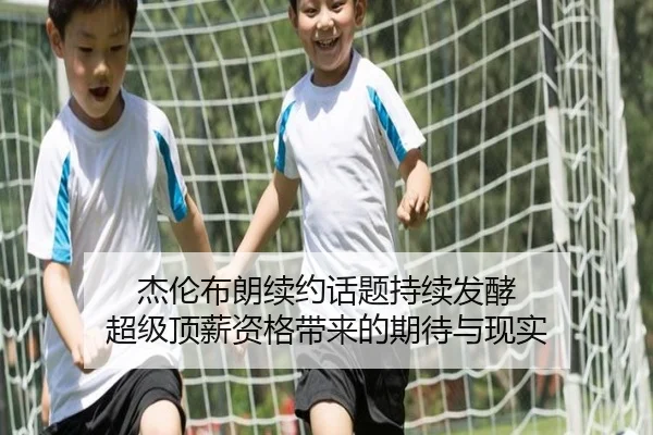 杰伦布朗续约话题持续发酵 超级顶薪资格带来的期待与现实